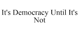 IT'S DEMOCRACY UNTIL IT'S NOT