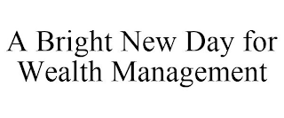 A BRIGHT NEW DAY FOR WEALTH MANAGEMENT