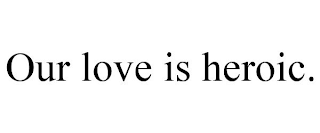 OUR LOVE IS HEROIC.