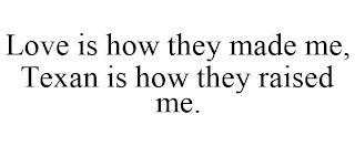LOVE IS HOW THEY MADE ME, TEXAN IS HOW THEY RAISED ME.