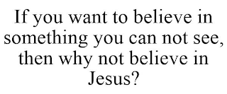 IF YOU WANT TO BELIEVE IN SOMETHING YOU CAN NOT SEE, THEN WHY NOT BELIEVE IN JESUS?