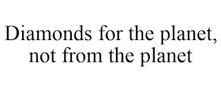 DIAMONDS FOR THE PLANET, NOT FROM THE PLANET
