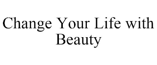 CHANGE YOUR LIFE WITH BEAUTY