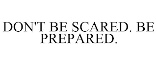 DON'T BE SCARED. BE PREPARED.