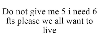 DO NOT GIVE ME 5 I NEED 6 FTS PLEASE WE ALL WANT TO LIVE