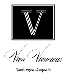 V, VIVA VIVACIOUS, YOUR LOYAL DESIGNER!