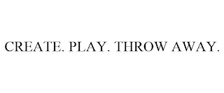 CREATE. PLAY. THROW AWAY.