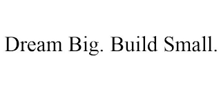 DREAM BIG. BUILD SMALL.