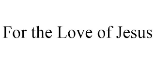 FOR THE LOVE OF JESUS