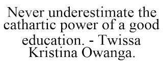 NEVER UNDERESTIMATE THE CATHARTIC POWER OF A GOOD EDUCATION. - TWISSA KRISTINA OWANGA.