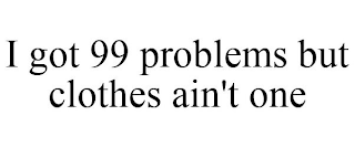 I GOT 99 PROBLEMS BUT CLOTHES AIN'T ONE