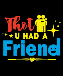 THOT U HAD A FRIEND