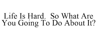 LIFE IS HARD. SO WHAT ARE YOU GOING TO DO ABOUT IT?