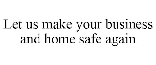 LET US MAKE YOUR BUSINESS AND HOME SAFE AGAIN