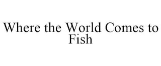 WHERE THE WORLD COMES TO FISH