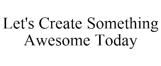 LET'S CREATE SOMETHING AWESOME TODAY