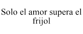 SOLO EL AMOR SUPERA EL FRIJOL