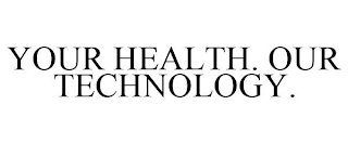 YOUR HEALTH. OUR TECHNOLOGY.