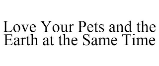 LOVE YOUR PETS AND THE EARTH AT THE SAME TIME