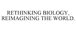 RETHINKING BIOLOGY, REIMAGINING THE WORLD.