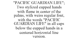 "PACIFIC GUARDIAN LIFE"; TWO STYLIZED CUPPED HANDS WITH FLAME IN CENTER OF THE PALMS, WITH WEISS REGULAR FONT, WITH THE WORDS "PACIFIC GUARDIAN LIFE" IN ALL CAPS BELOW THE CUPPED HANDS IN A CENTERED HORIZONTAL LINE VERSION.