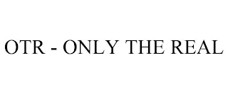OTR - ONLY THE REAL