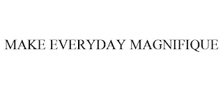 MAKE EVERYDAY MAGNIFIQUE