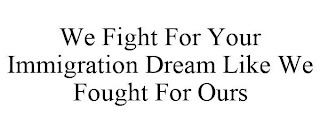 WE FIGHT FOR YOUR IMMIGRATION DREAM LIKE WE FOUGHT FOR OURS