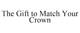 THE GIFT TO MATCH YOUR CROWN