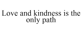 LOVE AND KINDNESS IS THE ONLY PATH