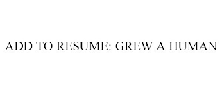 ADD TO RESUME: GREW A HUMAN