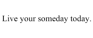 LIVE YOUR SOMEDAY TODAY.