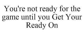 YOU'RE NOT READY FOR THE GAME UNTIL YOU GET YOUR READY ON