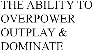 THE ABILITY TO OVERPOWER OUTPLAY & DOMINATE