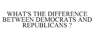 WHAT'S THE DIFFERENCE BETWEEN DEMOCRATS AND REPUBLICANS ?