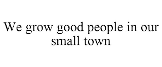 WE GROW GOOD PEOPLE IN OUR SMALL TOWN