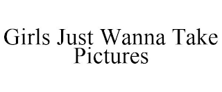 GIRLS JUST WANNA TAKE PICTURES