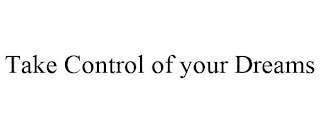 TAKE CONTROL OF YOUR DREAMS