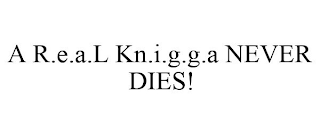 A R.E.A.L KN.I.G.G.A NEVER DIES!