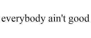 EVERYBODY AIN'T GOOD