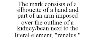 THE MARK CONSISTS OF A SILHOUETTE OF A HAND AND PART OF AN ARM IMPOSED OVER THE OUTLINE OF A KIDNEY/BEAN NEXT TO THE LITERAL ELEMENT, "RENALUS."