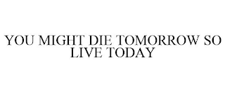 YOU MIGHT DIE TOMORROW SO LIVE TODAY