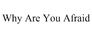 WHY ARE YOU AFRAID