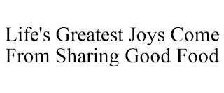 LIFE'S GREATEST JOYS COME FROM SHARING GOOD FOOD