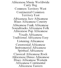 AFRICANESE MUSIC WORLDWIDE CARRY BAG COMMON TERRITORY WEST CONTINENTAL COMMON TERRITORY EAST AFRICANESE JAZZ AFRICANESE BLUES AFRICANESE COUNTRY AFRICANESE FUNK AFRICANESE SOUNDTRACKS AFRICANESE FOLK AFRICANESE POP AFRICANESE VOCALS AFRICANESE TRADITIONAL AFRICANESE EASY LISTENING AFRICANESE CEREMONIAL AFRICANESE INSTRUMENTAL AFRICANESE SPIRITUAL AFRICANESE CLASSICAL AFRICANESE ROCK AFRICANESE DANCE AFRICANESE DISCO AFRICANESE WESTERN AFRICANESE CONTINENTAL AFRICANESE EASTERN