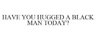 HAVE YOU HUGGED A BLACK MAN TODAY?