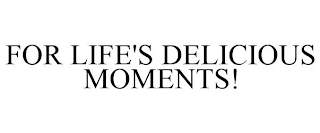 FOR LIFE'S DELICIOUS MOMENTS!