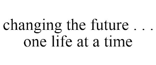 CHANGING THE FUTURE . . . ONE LIFE AT A TIME