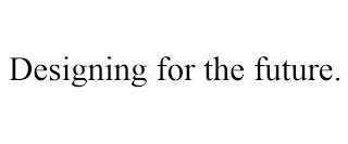 DESIGNING FOR THE FUTURE.