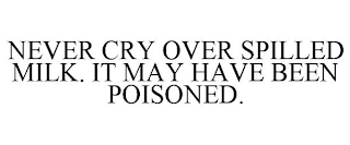 NEVER CRY OVER SPILLED MILK. IT MAY HAVE BEEN POISONED.